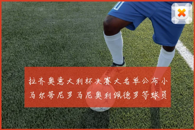 拉齐奥意大利杯决赛大名单公布小马尔蒂尼罗马尼奥利佩德罗等球员入选