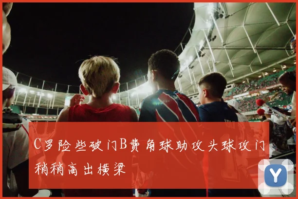 C罗险些破门B费角球助攻头球攻门稍稍高出横梁