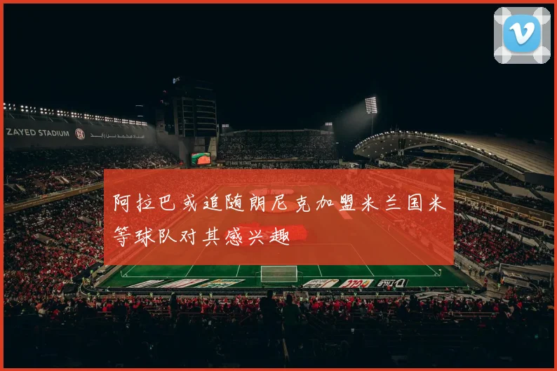 阿拉巴或追随朗尼克加盟米兰国米等球队对其感兴趣