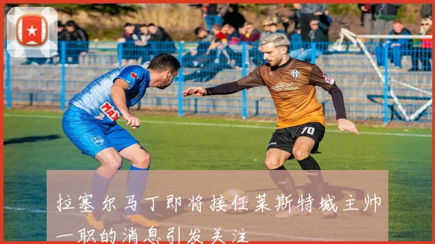 拉塞尔马丁即将接任莱斯特城主帅一职的消息引发关注