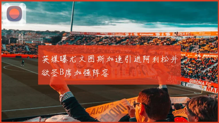 英媒曝尤文图斯加速引进阿利松并欲签B席加强阵容
