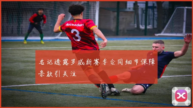 名记透露罗威新赛季合同细节保障条款引关注