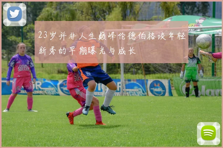 23岁并非人生巅峰伦德伯格谈年轻新秀的早期曝光与成长