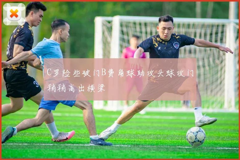 C罗险些破门B费角球助攻头球攻门稍稍高出横梁