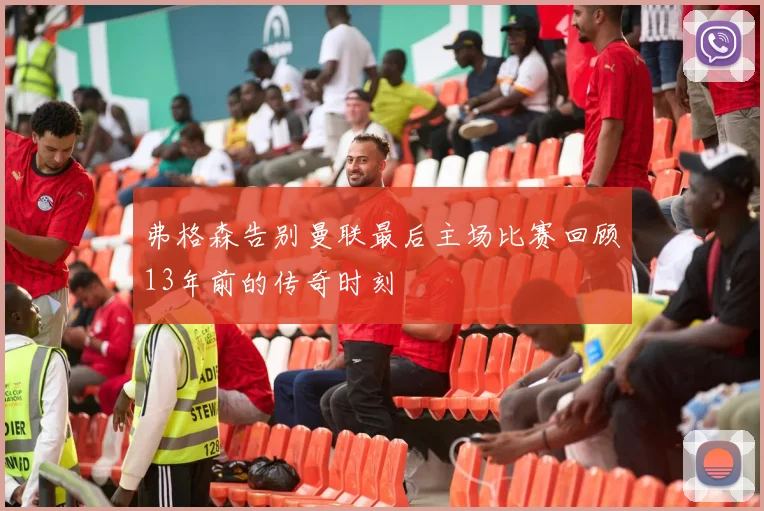 弗格森告别曼联最后主场比赛回顾13年前的传奇时刻
