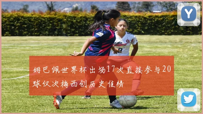 姆巴佩世界杯出场17次直接参与20球仅次梅西创历史佳绩