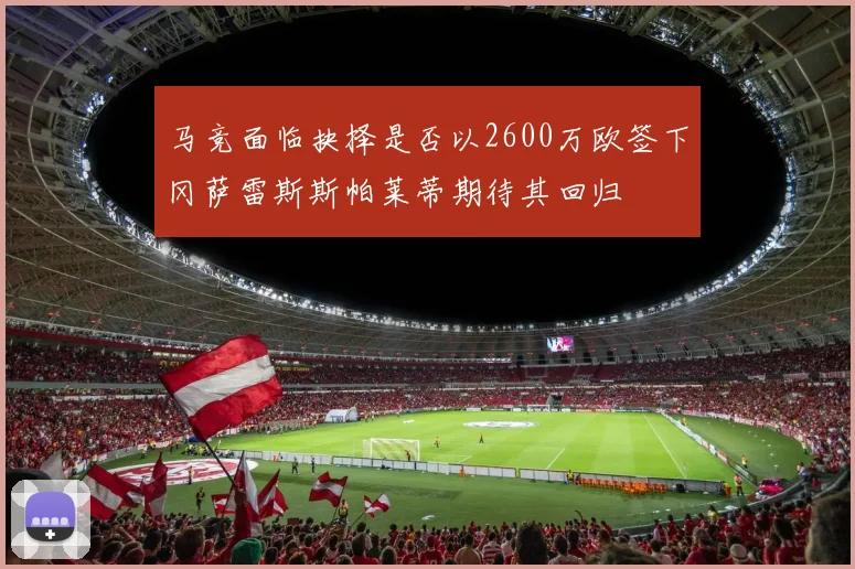 马竞面临抉择是否以2600万欧签下冈萨雷斯斯帕莱蒂期待其回归