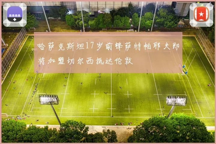 哈萨克斯坦17岁前锋萨特帕耶夫即将加盟切尔西抵达伦敦