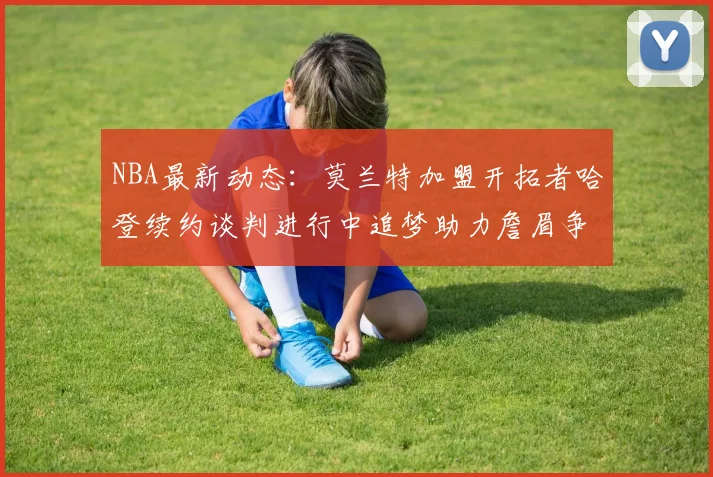 NBA最新动态：莫兰特加盟开拓者哈登续约谈判进行中追梦助力詹眉争冠