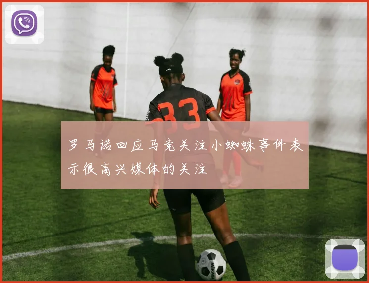 罗马诺回应马竞关注小蜘蛛事件表示很高兴媒体的关注
