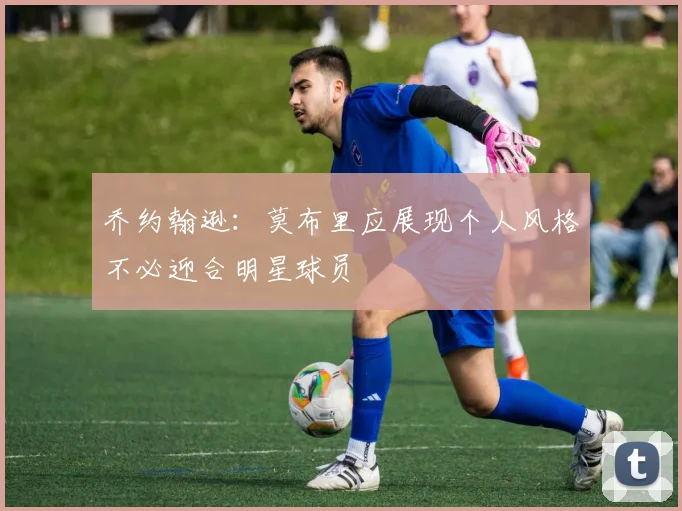 乔约翰逊：莫布里应展现个人风格不必迎合明星球员