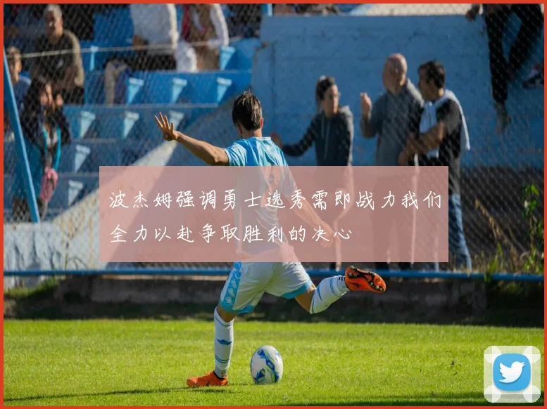 波杰姆强调勇士选秀需即战力我们全力以赴争取胜利的决心