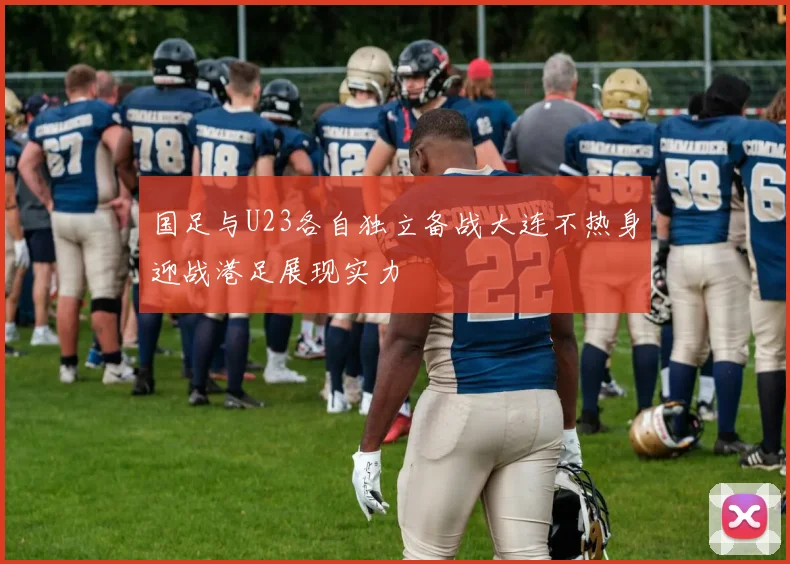 国足与U23各自独立备战大连不热身迎战港足展现实力