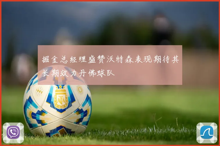 掘金总经理盛赞沃特森表现期待其长期效力丹佛球队