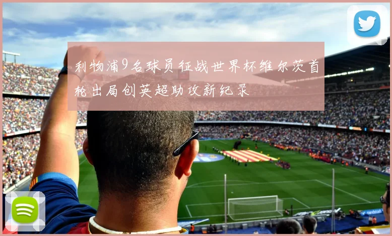 利物浦9名球员征战世界杯维尔茨首轮出局创英超助攻新纪录